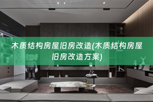 木质结构房屋旧房改造(木质结构房屋旧房改造方案)