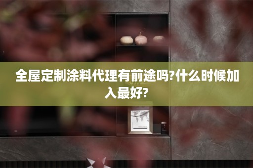 涂料代理有前途吗?什么时候加入最好?