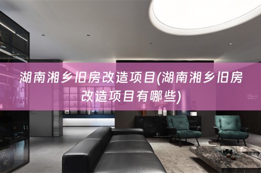 湖南湘乡旧房改造项目(湖南湘乡旧房改造项目有哪些)