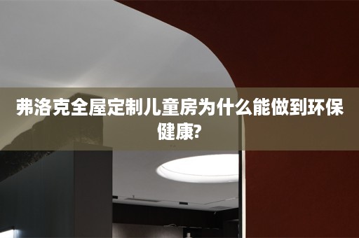 弗洛克儿童房为什么能做到环保健康?