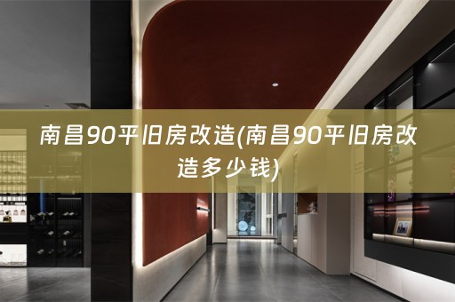 南昌90平旧房改造(南昌90平旧房改造多少钱)