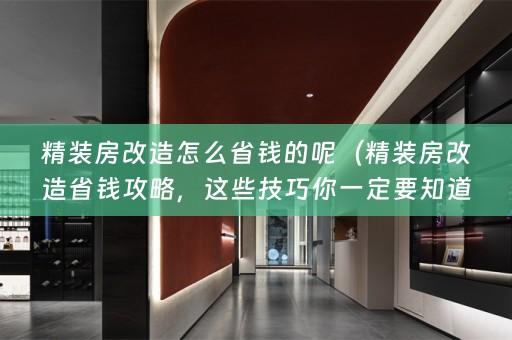 精装房改造怎么省钱的呢（精装房改造省钱攻略，这些技巧你一定要知道！）