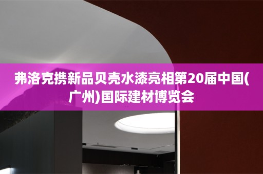 弗洛克携新品贝壳水漆亮相第20届中国(广州)国际建材博览会