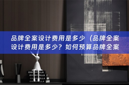 品牌全案设计费用是多少（品牌全案设计费用是多少？如何预算品牌全案设计费用？）