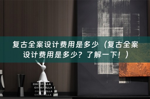复古全案设计费用是多少（复古全案设计费用是多少？了解一下！）
