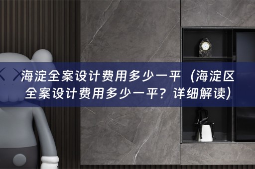 海淀全案设计费用多少一平（海淀区全案设计费用多少一平？详细解读）