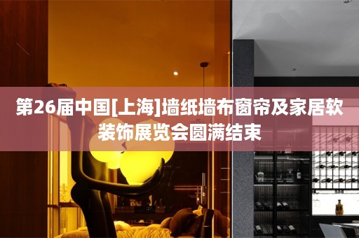 第26届中国[上海]墙纸墙布窗帘及家居软装饰展览会圆满结束