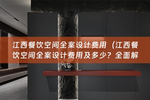 江西餐饮空间全案设计费用（江西餐饮空间全案设计费用及多少？全面解析！）