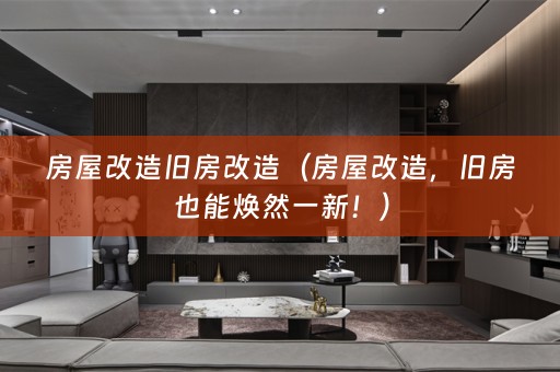 房屋改造旧房改造（房屋改造，旧房也能焕然一新！）
