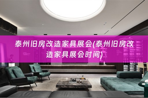 泰州旧房改造家具展会(泰州旧房改造家具展会时间)
