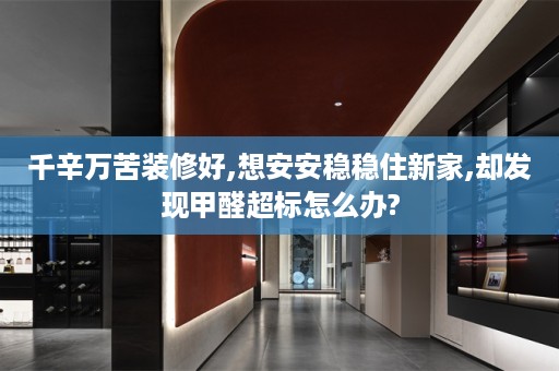 千辛万苦装修好,想安安稳稳住新家,却发现甲醛超标怎么办?