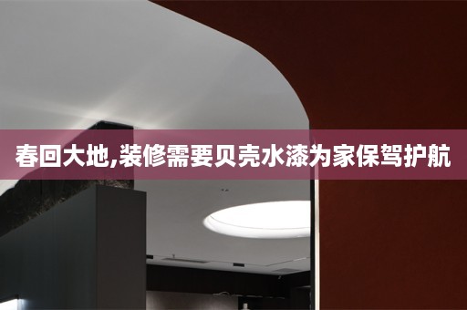 春回大地,装修需要贝壳水漆为家保驾护航