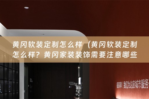 黄冈定制怎么样？黄冈家装装饰需要注意哪些问题？）