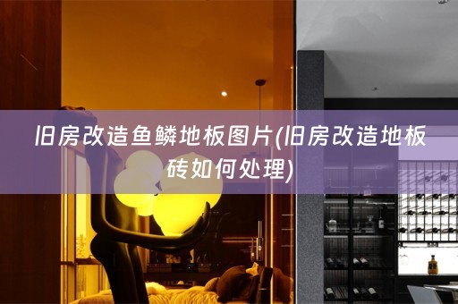 旧房改造鱼鳞地板图片(旧房改造地板砖如何处理)