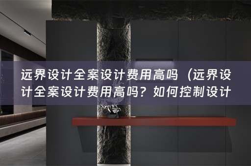 远界设计费用高吗？如何控制设计费用？）