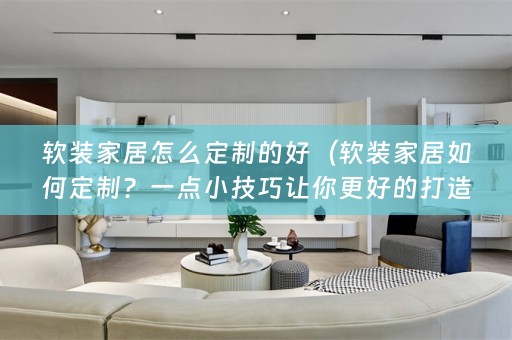 家居如何定制？一点小技巧让你更好的打造舒适的家居环境）