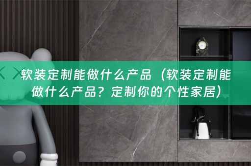 定制能做什么产品？定制你的个性家居）