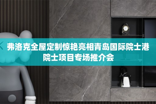 弗洛克惊艳亮相青岛国际院士港院士项目专场推介会