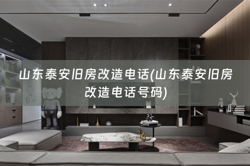 山东泰安旧房改造电话(山东泰安旧房改造电话号码)