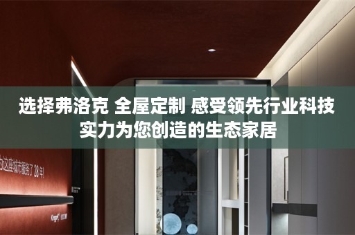 选择弗洛克  感受领先行业科技实力为您创造的生态家居