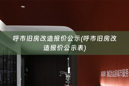 呼市旧房改造报价公示(呼市旧房改造报价公示表)