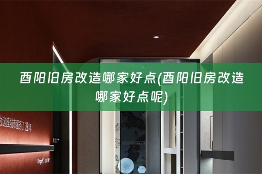 酉阳旧房改造哪家好点(酉阳旧房改造哪家好点呢)