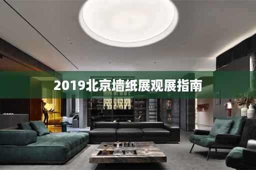 2019北京墙纸展观展指南