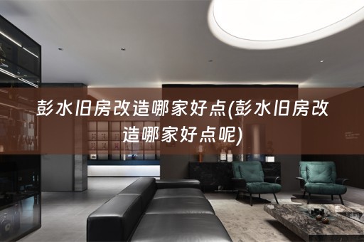 彭水旧房改造哪家好点(彭水旧房改造哪家好点呢)