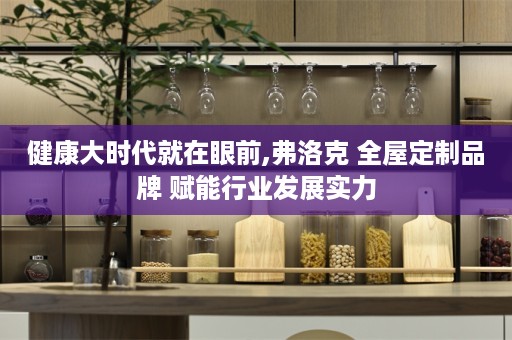 健康大时代就在眼前,弗洛克 品牌 赋能行业发展实力