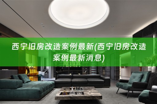 西宁旧房改造案例最新(西宁旧房改造案例最新消息)