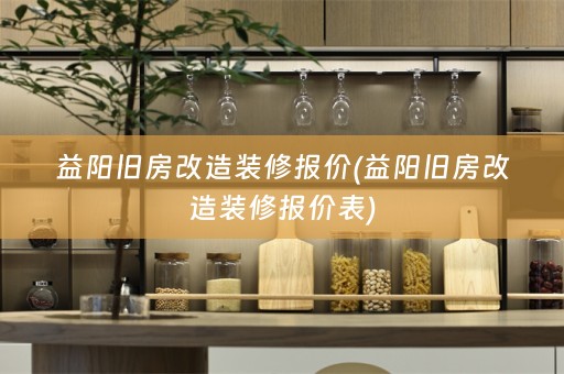 益阳旧房改造装修报价(益阳旧房改造装修报价表)