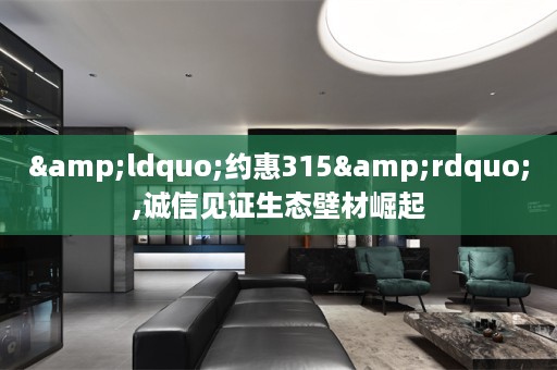 &ldquo;约惠315&rdquo;,诚信见证生态壁材崛起
