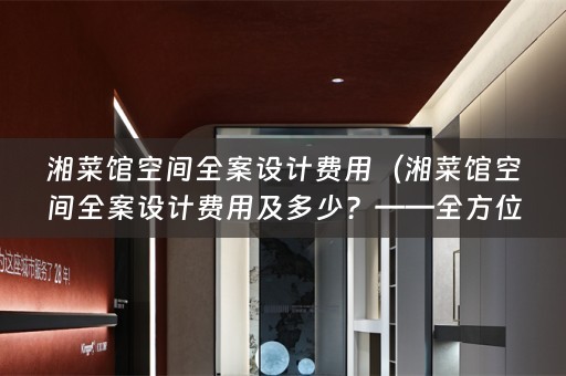 湘菜馆空间全案设计费用（湘菜馆空间全案设计费用及多少？——全方位解析）