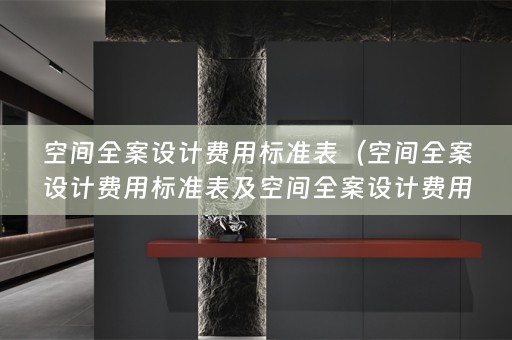 空间全案设计费用标准表（空间全案设计费用标准表及空间全案设计费用标准表格）
