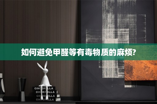如何避免甲醛等有毒物质的麻烦?
