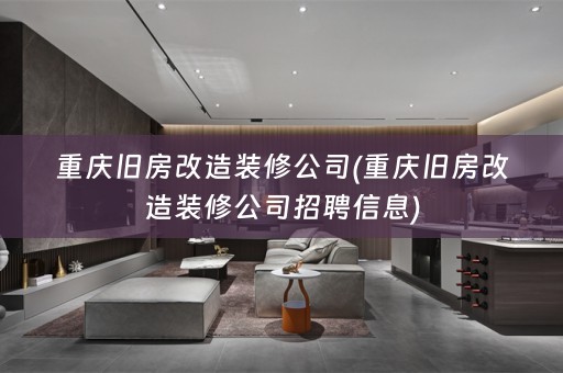 重庆旧房改造装修公司(重庆旧房改造装修公司招聘信息)