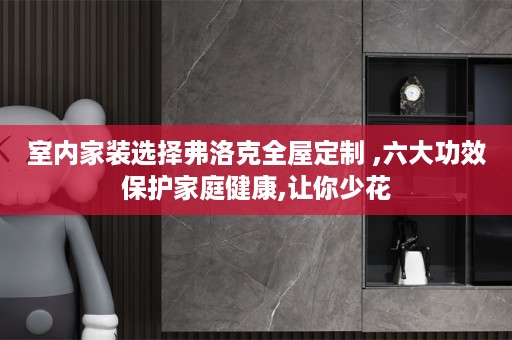 室内家装选择弗洛克 ,六大功效保护家庭健康,让你少花