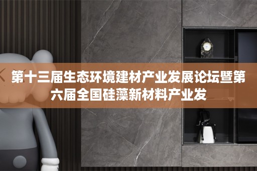 第十三届生态环境建材产业发展论坛暨第六届全国硅藻新材料产业发