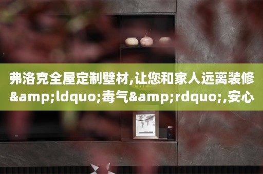 弗洛克壁材,让您和家人远离装修&ldquo;毒气&rdquo;,安心入住新家