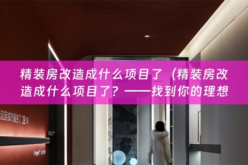 精装房改造成什么项目了（精装房改造成什么项目了？——找到你的理想家）