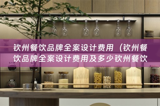 钦州餐饮品牌全案设计费用（钦州餐饮品牌全案设计费用及多少钦州餐饮品牌全案设计费用合理？）