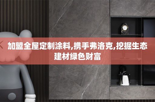 加盟涂料,携手弗洛克,挖掘生态建材绿色财富