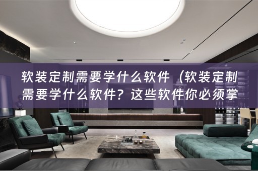 定制需要学什么软件？这些软件你必须掌握）