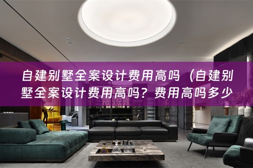 自建别墅费用高吗？费用高吗多少钱？）