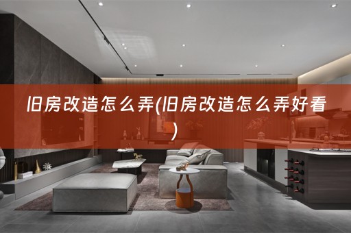 旧房改造怎么弄(旧房改造怎么弄好看)