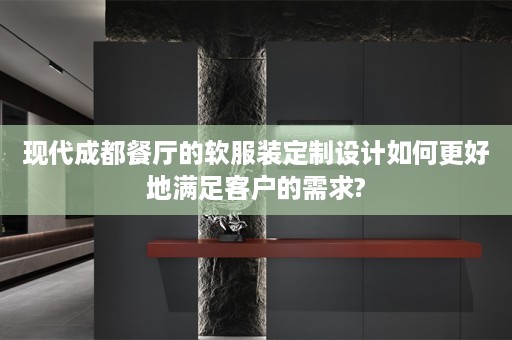 现代成都餐厅的软服装定制设计如何更好地满足客户的需求?