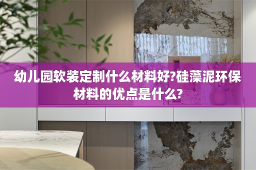 幼儿园定制什么材料好?硅藻泥环保材料的优点是什么?