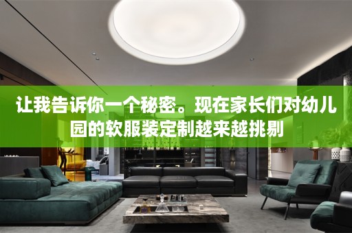 让我告诉你一个秘密。现在家长们对幼儿园的软服装定制越来越挑剔