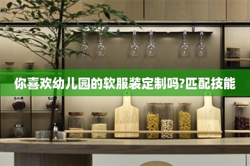 你喜欢幼儿园的软服装定制吗?匹配技能