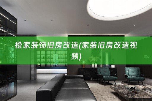 橙家装饰旧房改造(家装旧房改造视频)